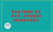 灵芝孢子粉辅料_灵芝孢子粉：高效辅助成分，提升健康与免疫力