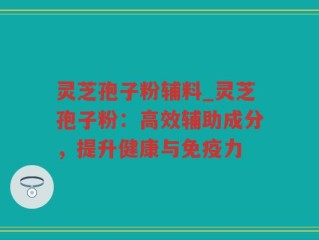 灵芝孢子粉辅料_灵芝孢子粉：高效辅助成分，提升健康与免疫力