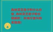 森林灵芝孢子粉什么价格_森林灵芝孢子粉价格解析：市场行情与购买指南)