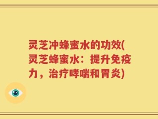 灵芝冲蜂蜜水的功效(灵芝蜂蜜水：提升免疫力，治疗哮喘和胃炎)