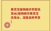 黑灵芝植物精华萃取洗发水(植物精华黑灵芝洗发水，深度滋养秀发)