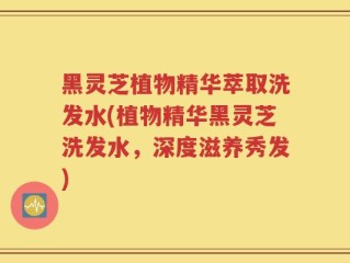 黑灵芝植物精华萃取洗发水(植物精华黑灵芝洗发水，深度滋养秀发)