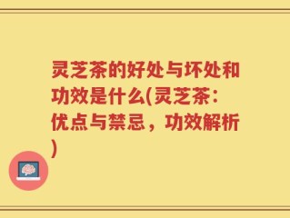 灵芝茶的好处与坏处和功效是什么(灵芝茶：优点与禁忌，功效解析)