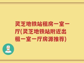 灵芝地铁站租房一室一厅(灵芝地铁站附近出租一室一厅房源推荐)