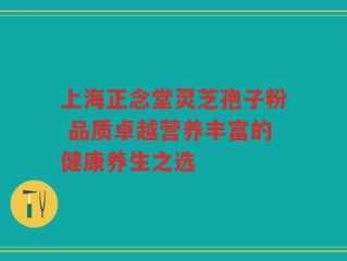 上海正念堂灵芝孢子粉 品质卓越营养丰富的健康养生之选
