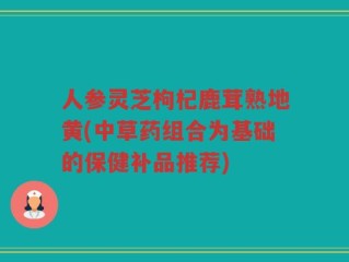 人参灵芝枸杞鹿茸熟地黄(中草药组合为基础的保健补品推荐)