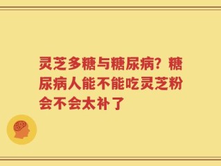 灵芝多糖与糖尿病？糖尿病人能不能吃灵芝粉会不会太补了