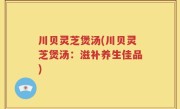 川贝灵芝煲汤(川贝灵芝煲汤：滋补养生佳品)