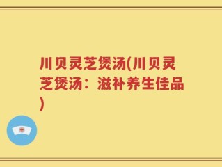 川贝灵芝煲汤(川贝灵芝煲汤：滋补养生佳品)