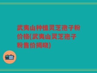武夷山种植灵芝孢子粉价格(武夷山灵芝孢子粉售价揭晓)