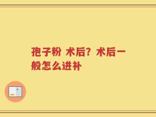 孢子粉 术后？术后一般怎么进补
