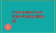 仁和灵芝海狗(仁和灵芝海狗产品综合测评指南)