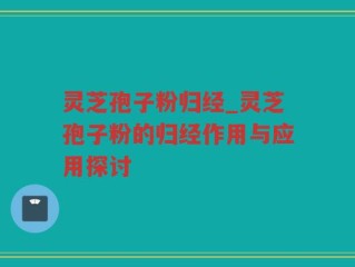 灵芝孢子粉归经_灵芝孢子粉的归经作用与应用探讨