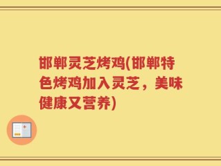 邯郸灵芝烤鸡(邯郸特色烤鸡加入灵芝，美味健康又营养)