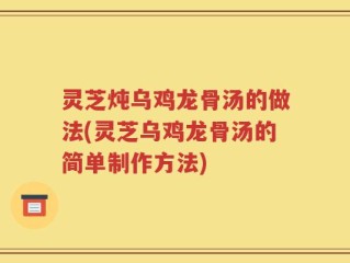灵芝炖乌鸡龙骨汤的做法(灵芝乌鸡龙骨汤的简单制作方法)