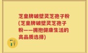 芝皇牌破壁灵芝孢子粉(芝皇牌破壁灵芝孢子粉——拥抱健康生活的高品质选择)