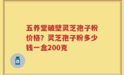 五养堂破壁灵芝孢子粉价格？灵芝孢子粉多少钱一盒200克