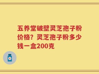 五养堂破壁灵芝孢子粉价格？灵芝孢子粉多少钱一盒200克