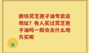 廊坊灵芝孢子油专卖店地址？有人买过灵芝孢子油吗一般会去什么地方买呢