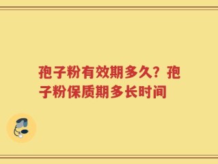 孢子粉有效期多久？孢子粉保质期多长时间