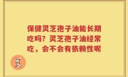 保健灵芝孢子油能长期吃吗？灵芝孢子油经常吃，会不会有依赖性呢