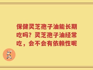 保健灵芝孢子油能长期吃吗？灵芝孢子油经常吃，会不会有依赖性呢
