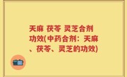 天麻 茯苓 灵芝合剂功效(中药合剂：天麻、茯苓、灵芝的功效)