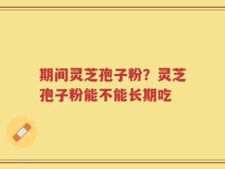 期间灵芝孢子粉？灵芝孢子粉能不能长期吃