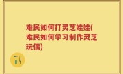 难民如何打灵芝娃娃(难民如何学习制作灵芝玩偶)