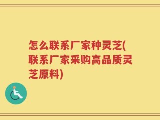 怎么联系厂家种灵芝(联系厂家采购高品质灵芝原料)
