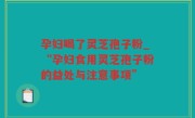孕妇喝了灵芝孢子粉_“孕妇食用灵芝孢子粉的益处与注意事项”