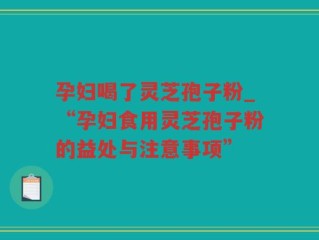 孕妇喝了灵芝孢子粉_“孕妇食用灵芝孢子粉的益处与注意事项”