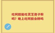 吃阿胶能吃灵芝孢子粉吗？晚上吃阿胶会胖吗