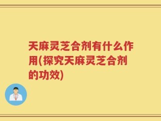 天麻灵芝合剂有什么作用(探究天麻灵芝合剂的功效)