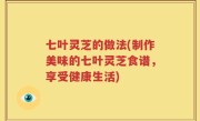 七叶灵芝的做法(制作美味的七叶灵芝食谱，享受健康生活)