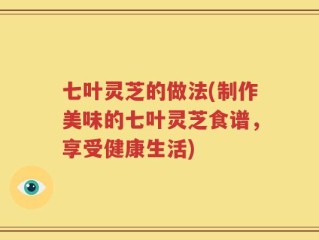 七叶灵芝的做法(制作美味的七叶灵芝食谱，享受健康生活)