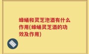 蜂蛹和灵芝泡酒有什么作用(蜂蛹灵芝酒的功效及作用)