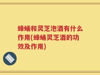 蜂蛹和灵芝泡酒有什么作用(蜂蛹灵芝酒的功效及作用)