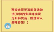 西安肉灵芝石斛煲汤做法(学做西安风味肉灵芝石斛煲汤，赠送家人美味养生！)
