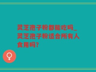 灵芝孢子粉都能吃吗_灵芝孢子粉适合所有人食用吗？