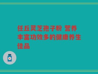任丘灵芝孢子粉 营养丰富功效多的健康养生佳品