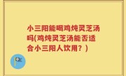 小三阳能喝鸡炖灵芝汤吗(鸡炖灵芝汤能否适合小三阳人饮用？)