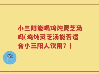 小三阳能喝鸡炖灵芝汤吗(鸡炖灵芝汤能否适合小三阳人饮用？)