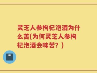 灵芝人参枸杞泡酒为什么苦(为何灵芝人参枸杞泡酒会味苦？)