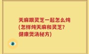天麻跟灵芝一起怎么炖(怎样炖天麻和灵芝？健康煲汤秘方)