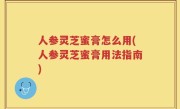 人参灵芝蜜膏怎么用(人参灵芝蜜膏用法指南)