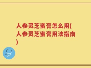 人参灵芝蜜膏怎么用(人参灵芝蜜膏用法指南)