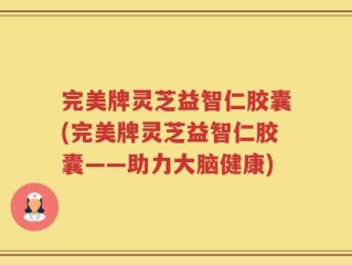 完美牌灵芝益智仁胶囊(完美牌灵芝益智仁胶囊——助力大脑健康)