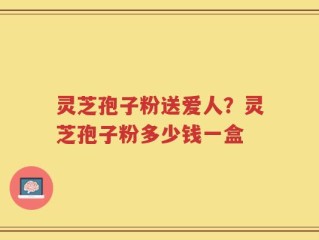 灵芝孢子粉送爱人？灵芝孢子粉多少钱一盒
