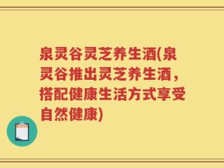 泉灵谷灵芝养生酒(泉灵谷推出灵芝养生酒，搭配健康生活方式享受自然健康)